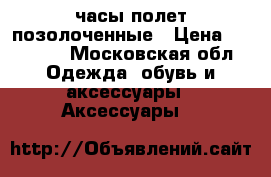 часы полет позолоченные › Цена ­ 13 500 - Московская обл. Одежда, обувь и аксессуары » Аксессуары   